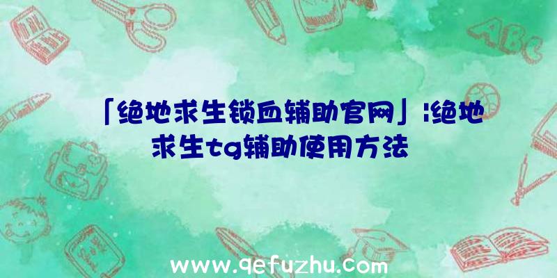 「绝地求生锁血辅助官网」|绝地求生tg辅助使用方法